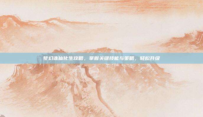 梦幻诛仙化生攻略，掌握关键技能与策略，轻松升级