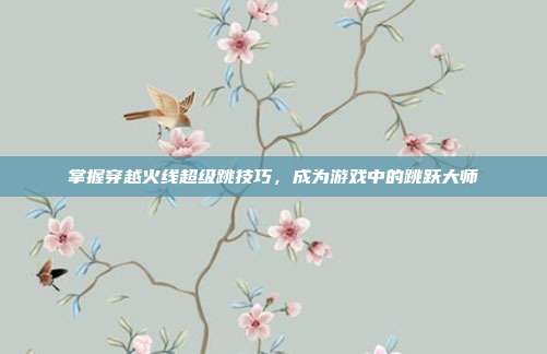 掌握穿越火线超级跳技巧，成为游戏中的跳跃大师