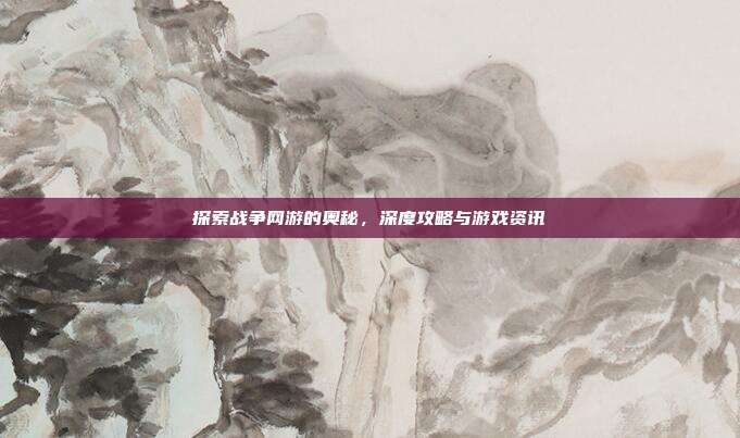 探索战争网游的奥秘，深度攻略与游戏资讯