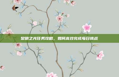 黎明之光任务攻略，如何高效完成每日挑战