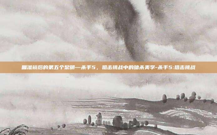 瞄准镜后的第五个黎明—杀手5，狙击挑战中的暗杀美学-杀手5:狙击挑战