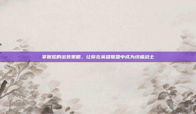 掌握烬的出装策略，让你在英雄联盟中成为终极战士