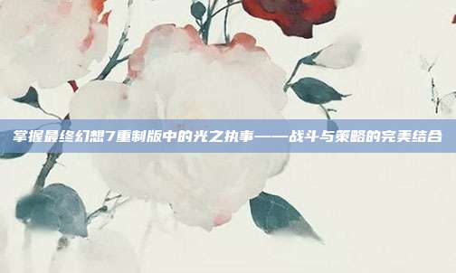 掌握最终幻想7重制版中的光之执事——战斗与策略的完美结合