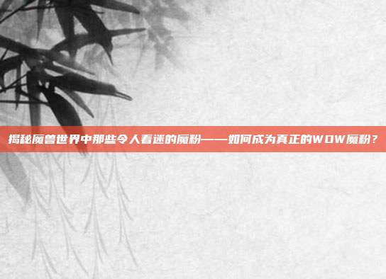 揭秘魔兽世界中那些令人着迷的魔粉——如何成为真正的WOW魔粉？