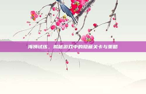 海狮试练，揭秘游戏中的隐藏关卡与策略
