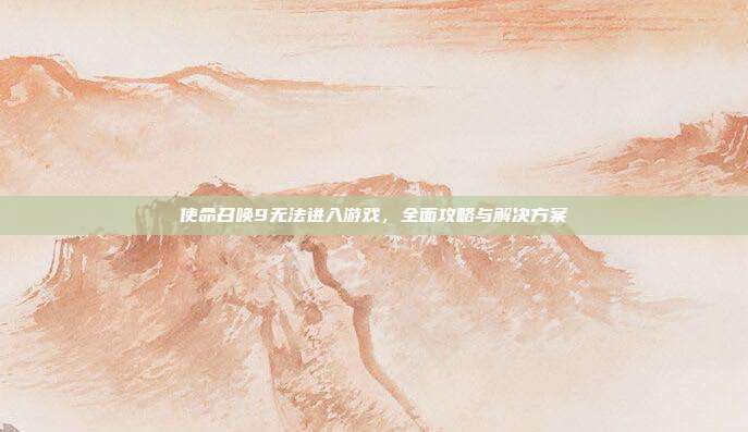 使命召唤9无法进入游戏，全面攻略与解决方案