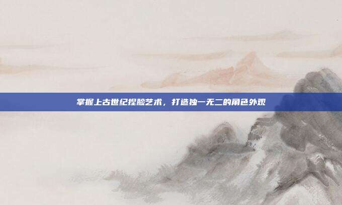 掌握上古世纪捏脸艺术，打造独一无二的角色外观