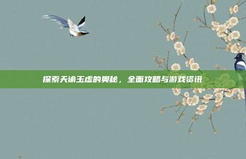 探索天谕玉虚的奥秘，全面攻略与游戏资讯