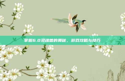 掌握6.0灵魂兽的奥秘，游戏攻略与技巧