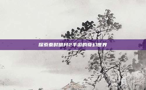 探索秦时明月2手游的奇幻世界
