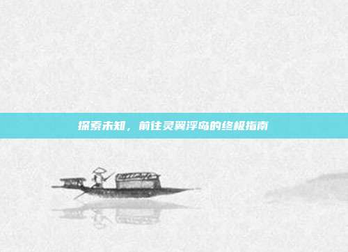 探索未知，前往灵翼浮岛的终极指南