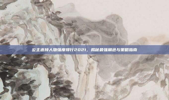 公主连接人物强度排行2021，揭秘最强角色与策略指南
