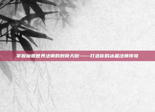 掌握魔兽世界法师的刺骨天赋——打造你的冰霜法师传奇