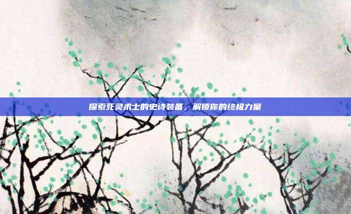 探索死灵术士的史诗装备，解锁你的终极力量