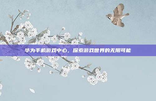 华为手机游戏中心，探索游戏世界的无限可能