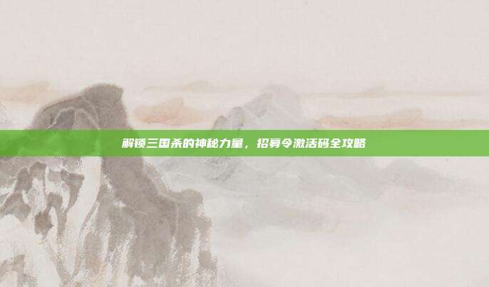 解锁三国杀的神秘力量，招募令激活码全攻略