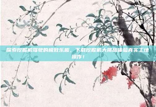 探索挖掘机驾驶的极致乐趣，下载挖掘机大挑战体验真实工地操作！