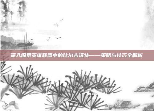 深入探索英雄联盟中的比尔吉沃特——策略与技巧全解析