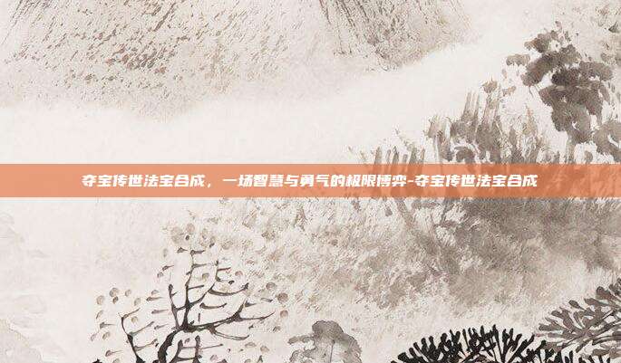 夺宝传世法宝合成，一场智慧与勇气的极限博弈-夺宝传世法宝合成