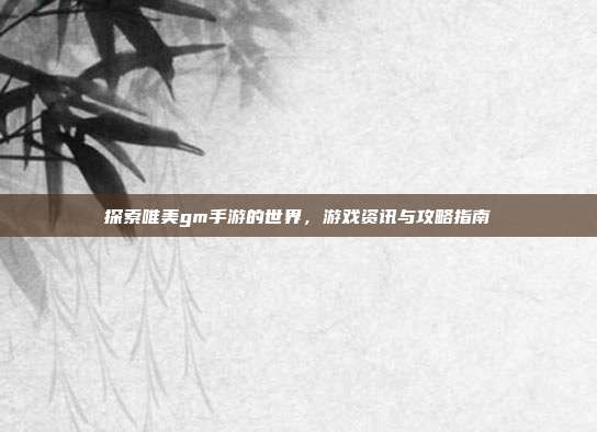 探索唯美gm手游的世界，游戏资讯与攻略指南