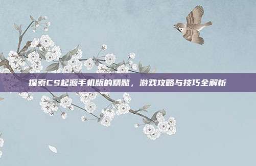 探索CS起源手机版的精髓，游戏攻略与技巧全解析