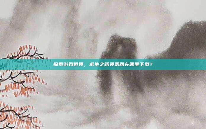 探索游戏世界，求生之路免费版在哪里下载？