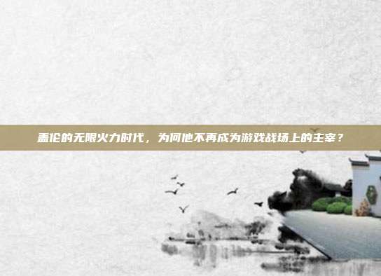 盖伦的无限火力时代，为何他不再成为游戏战场上的主宰？