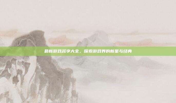最新游戏名字大全，探索游戏界的新星与经典