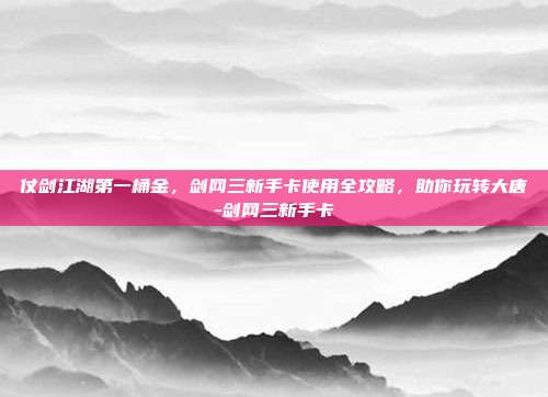 仗剑江湖第一桶金，剑网三新手卡使用全攻略，助你玩转大唐-剑网三新手卡