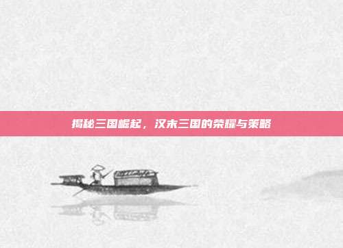 揭秘三国崛起，汉末三国的荣耀与策略