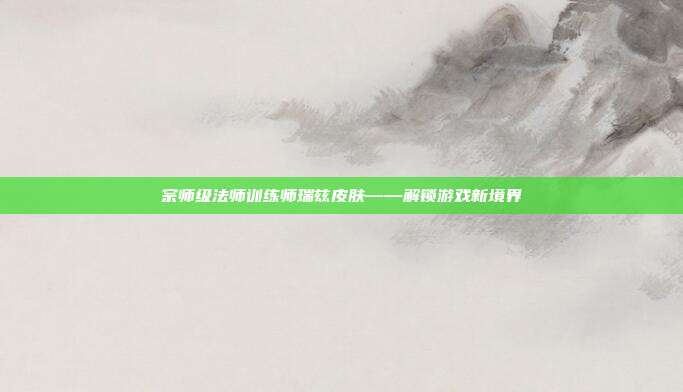 宗师级法师训练师瑞兹皮肤——解锁游戏新境界