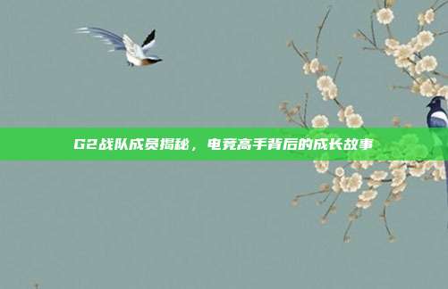 G2战队成员揭秘，电竞高手背后的成长故事