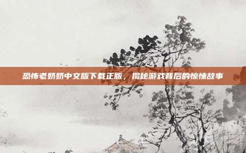 恐怖老奶奶中文版下载正版，揭秘游戏背后的惊悚故事