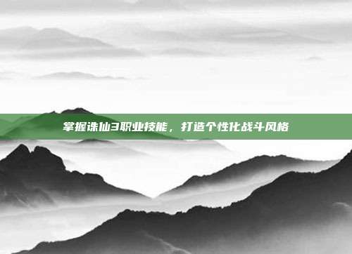 掌握诛仙3职业技能，打造个性化战斗风格
