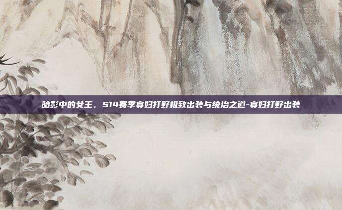 暗影中的女王，S14赛季寡妇打野极致出装与统治之道-寡妇打野出装