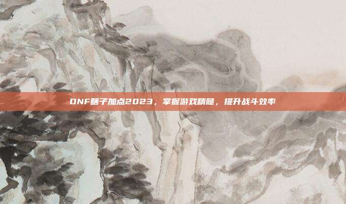 DNF瞎子加点2023，掌握游戏精髓，提升战斗效率