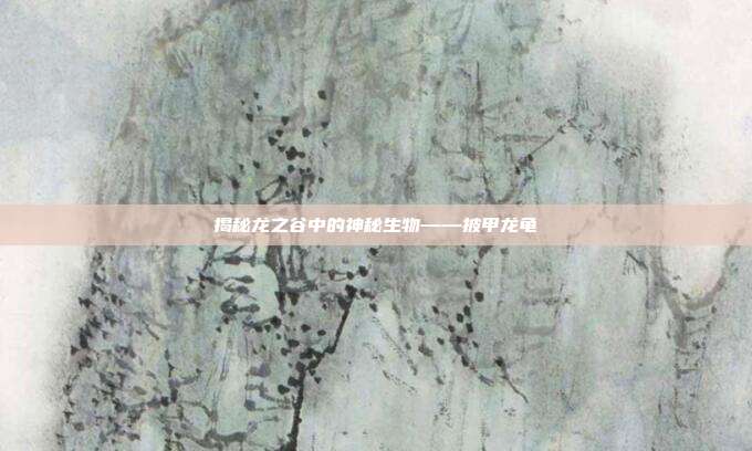 揭秘龙之谷中的神秘生物——披甲龙龟