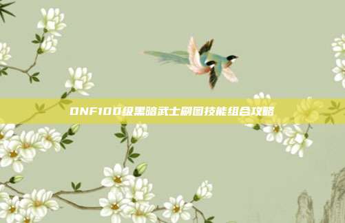 DNF100级黑暗武士刷图技能组合攻略