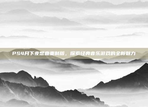 PS4月下夜想曲重制版，探索经典音乐游戏的全新魅力