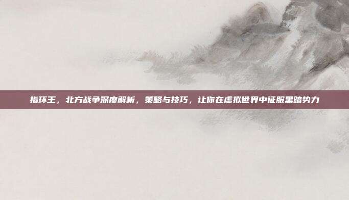 指环王，北方战争深度解析，策略与技巧，让你在虚拟世界中征服黑暗势力