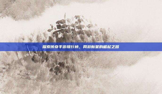 探索传奇手游排行榜，网游新星的崛起之路