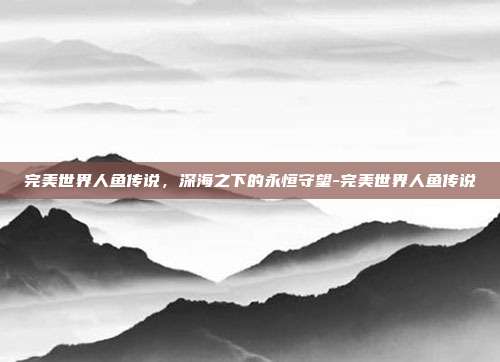 完美世界人鱼传说，深海之下的永恒守望-完美世界人鱼传说