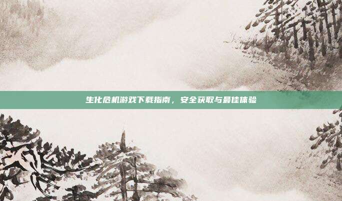 生化危机游戏下载指南，安全获取与最佳体验