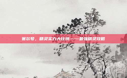 赛尔号，精灵实力大比拼——最强精灵攻略