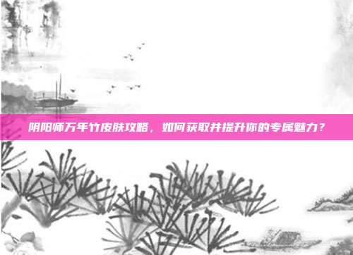 阴阳师万年竹皮肤攻略，如何获取并提升你的专属魅力？