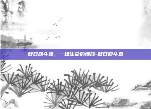 秋日回斗鱼，一场生命的绽放-秋日回斗鱼