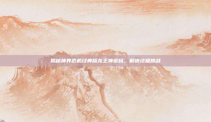 揭秘神界危机经典版龙王神密码，解锁终极挑战