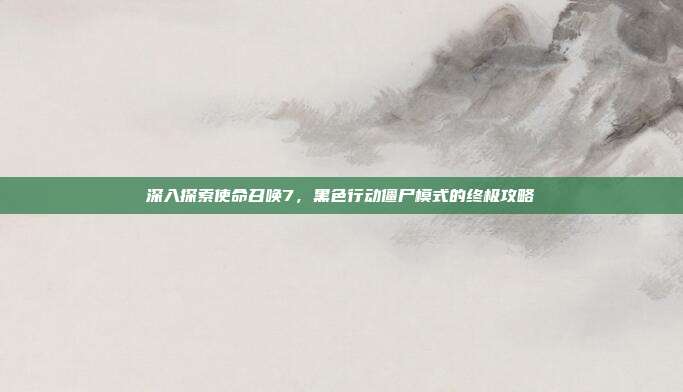 深入探索使命召唤7,黑色行动僵尸模式的终极攻略