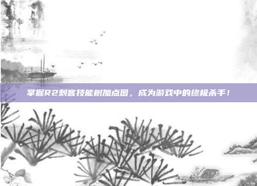 掌握R2刺客技能树加点图,成为游戏中的终极杀手!