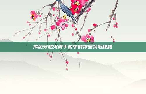 揭秘穿越火线手游中的神器领取秘籍